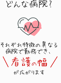 どんな病院? それぞれ特徴の異なる病院で勤務でき、看護の幅が広がります。